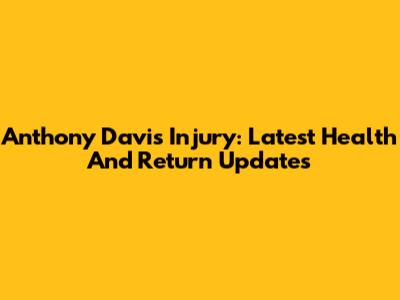 Anthony Davis Injury: Latest Health And Return Updates
