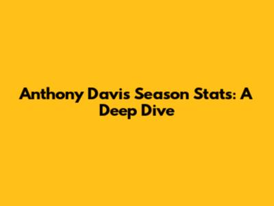 Anthony Davis Season Stats: A Deep Dive