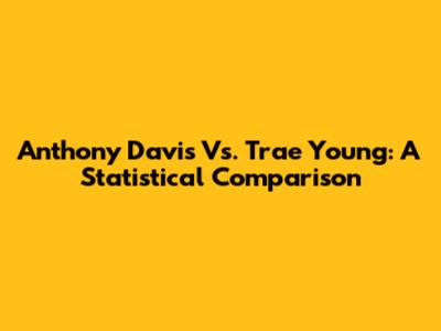 Anthony Davis Vs. Trae Young: A Statistical Comparison