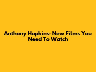 Anthony Hopkins: New Films You Need To Watch