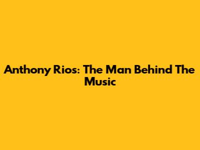 Anthony Rios: The Man Behind The Music