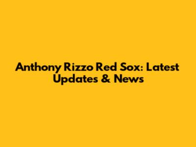 Anthony Rizzo Red Sox: Latest Updates & News