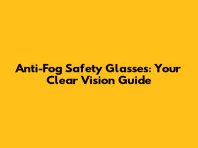 Anti-Fog Safety Glasses: Your Clear Vision Guide