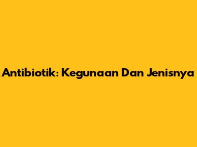 Antibiotik: Kegunaan Dan Jenisnya