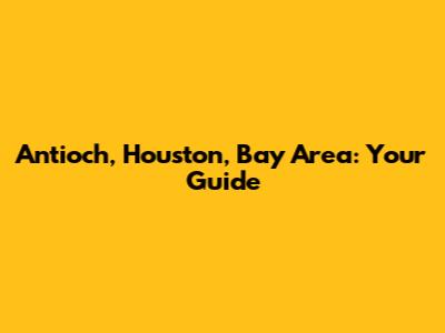 Antioch, Houston, Bay Area: Your Guide