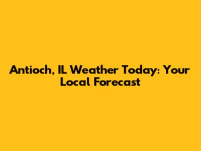 Antioch, IL Weather Today: Your Local Forecast