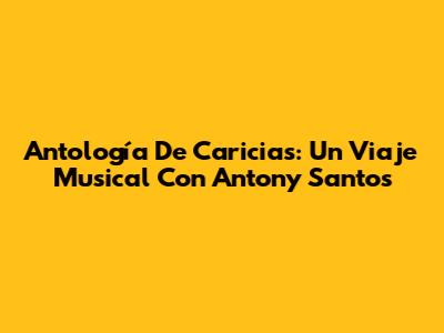 Antología De Caricias: Un Viaje Musical Con Antony Santos