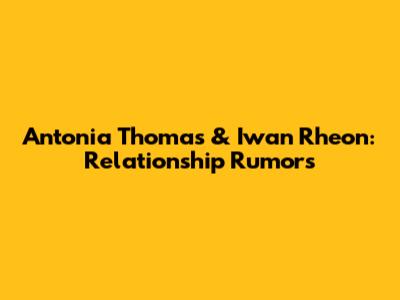 Antonia Thomas & Iwan Rheon: Relationship Rumors