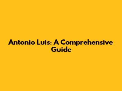 Antonio Luis: A Comprehensive Guide