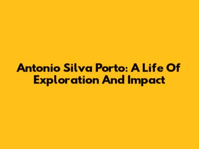 Antonio Silva Porto: A Life Of Exploration And Impact