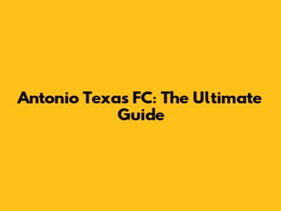 Antonio Texas FC: The Ultimate Guide