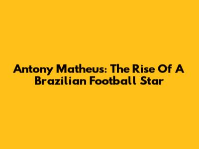 Antony Matheus: The Rise Of A Brazilian Football Star