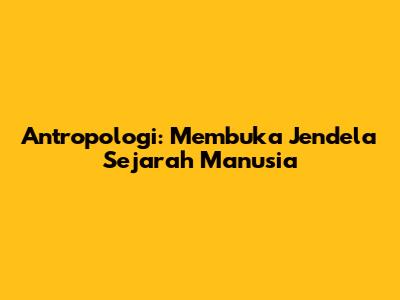Antropologi: Membuka Jendela Sejarah Manusia