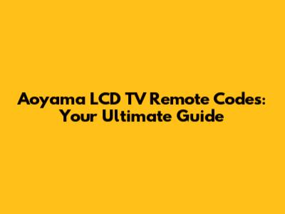 Aoyama LCD TV Remote Codes: Your Ultimate Guide