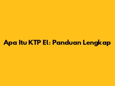 Apa Itu KTP El: Panduan Lengkap