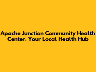 Apache Junction Community Health Center: Your Local Health Hub