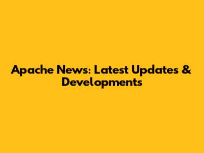 Apache News: Latest Updates & Developments