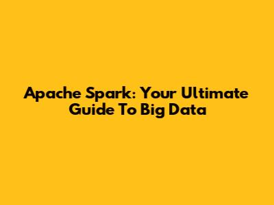 Apache Spark: Your Ultimate Guide To Big Data