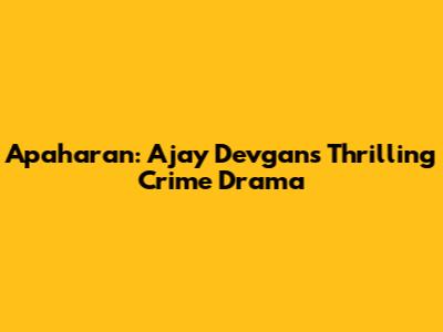 Apaharan: Ajay Devgan's Thrilling Crime Drama