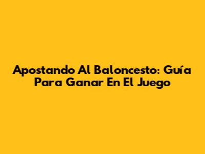 Apostando Al Baloncesto: Guía Para Ganar En El Juego