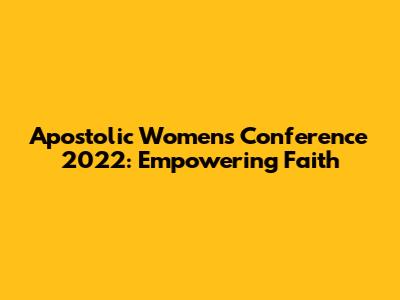 Apostolic Women's Conference 2022: Empowering Faith