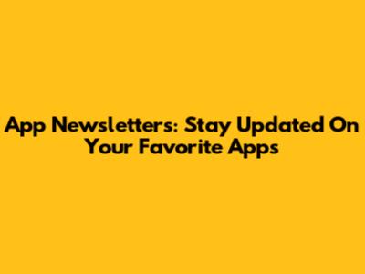 App Newsletters: Stay Updated On Your Favorite Apps