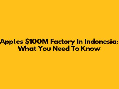 Apple's $100M Factory In Indonesia: What You Need To Know