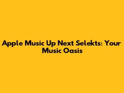 Apple Music Up Next Selekts: Your Music Oasis