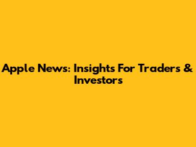 Apple News: Insights For Traders & Investors