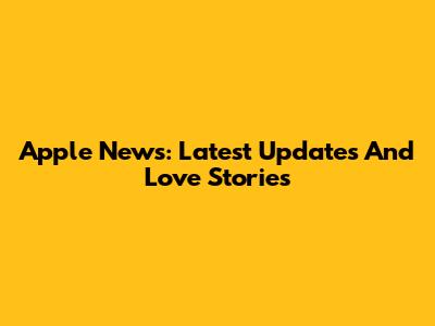 Apple News: Latest Updates And Love Stories