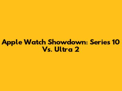 Apple Watch Showdown: Series 10 Vs. Ultra 2