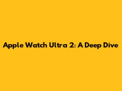 Apple Watch Ultra 2: A Deep Dive