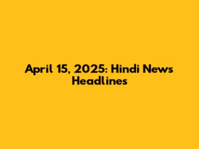 April 15, 2025: Hindi News Headlines