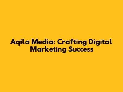 Aqila Media: Crafting Digital Marketing Success
