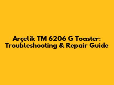 Arçelik TM 6206 G Toaster: Troubleshooting & Repair Guide