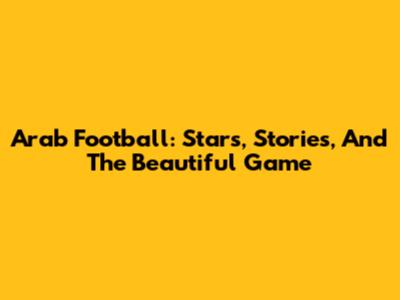 Arab Football: Stars, Stories, And The Beautiful Game