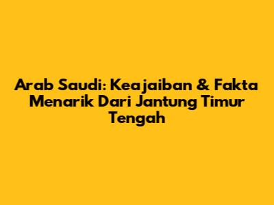 Arab Saudi: Keajaiban & Fakta Menarik Dari Jantung Timur Tengah