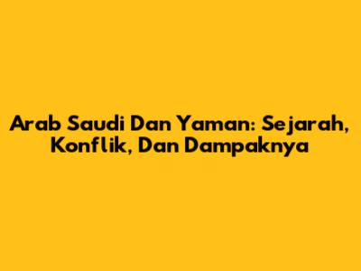 Arab Saudi Dan Yaman: Sejarah, Konflik, Dan Dampaknya