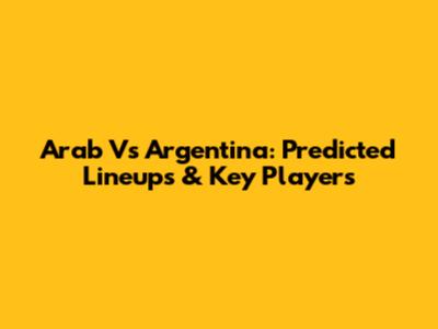 Arab Vs Argentina: Predicted Lineups & Key Players