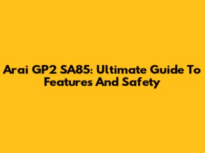 Arai GP2 SA85: Ultimate Guide To Features And Safety