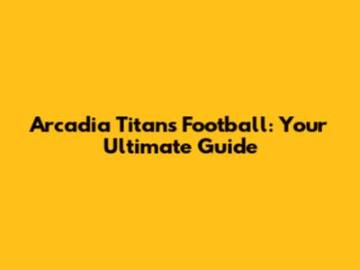 Arcadia Titans Football: Your Ultimate Guide