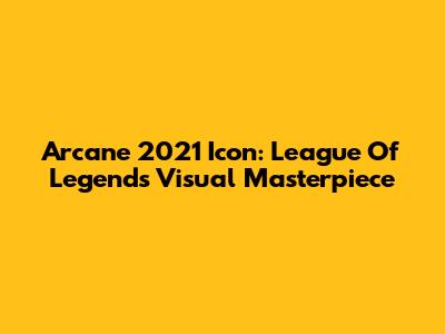 Arcane 2021 Icon: League Of Legends' Visual Masterpiece
