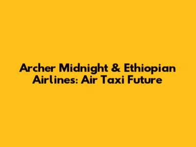 Archer Midnight & Ethiopian Airlines: Air Taxi Future