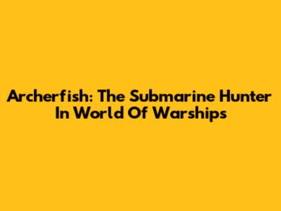 Archerfish: The Submarine Hunter In World Of Warships