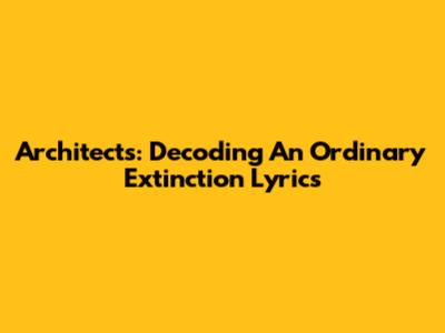 Architects: Decoding "An Ordinary Extinction" Lyrics