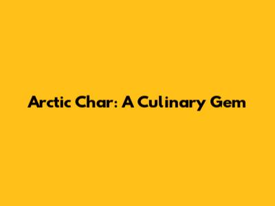 Arctic Char: A Culinary Gem