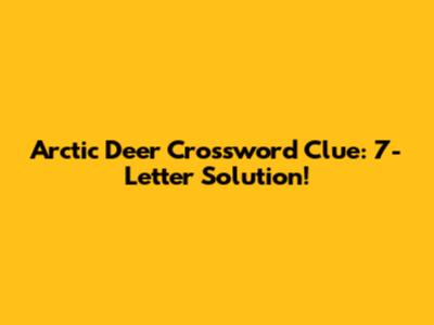 Arctic Deer Crossword Clue: 7-Letter Solution!