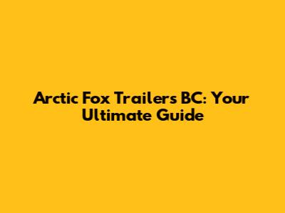Arctic Fox Trailers BC: Your Ultimate Guide