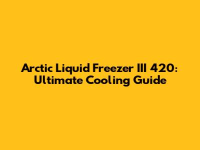 Arctic Liquid Freezer III 420: Ultimate Cooling Guide