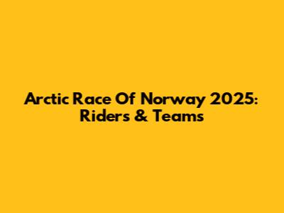 Arctic Race Of Norway 2025: Riders & Teams